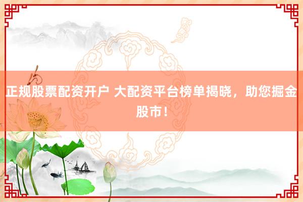 正规股票配资开户 大配资平台榜单揭晓，助您掘金股市！