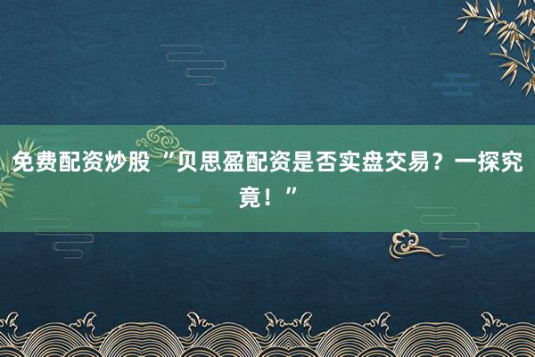 免费配资炒股 “贝思盈配资是否实盘交易？一探究竟！”
