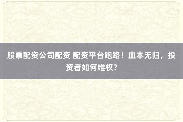 股票配资公司配资 配资平台跑路！血本无归，投资者如何维权？