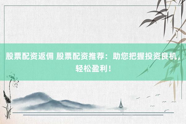 股票配资返佣 股票配资推荐：助您把握投资良机，轻松盈利！