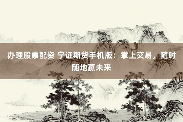 办理股票配资 宁证期货手机版：掌上交易，随时随地赢未来