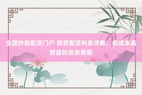 全国炒股配资门户 期货配资利息详解：低成本高效益的投资策略