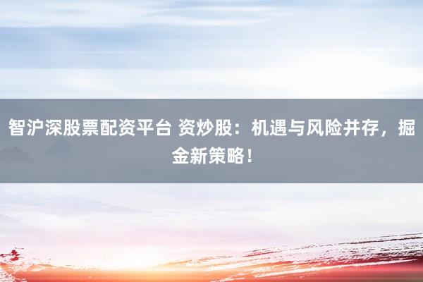 智沪深股票配资平台 资炒股：机遇与风险并存，掘金新策略！