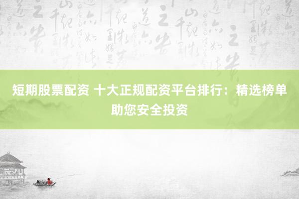 短期股票配资 十大正规配资平台排行：精选榜单助您安全投资