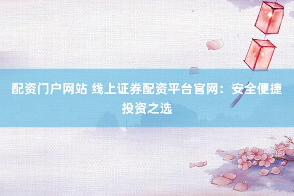 配资门户网站 线上证券配资平台官网：安全便捷投资之选