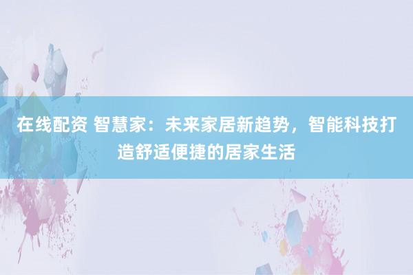 在线配资 智慧家：未来家居新趋势，智能科技打造舒适便捷的居家生活