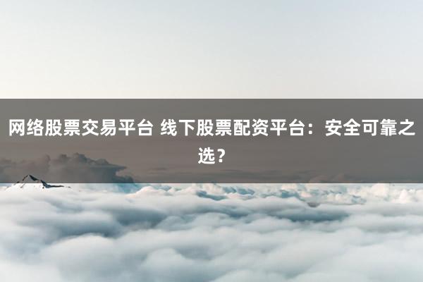 网络股票交易平台 线下股票配资平台：安全可靠之选？