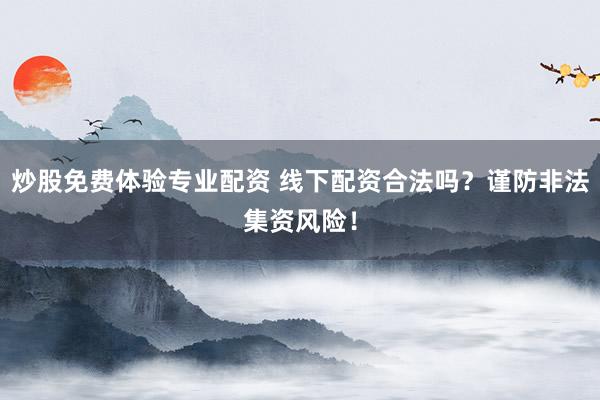 炒股免费体验专业配资 线下配资合法吗？谨防非法集资风险！