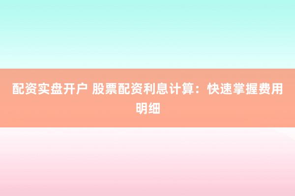 配资实盘开户 股票配资利息计算：快速掌握费用明细