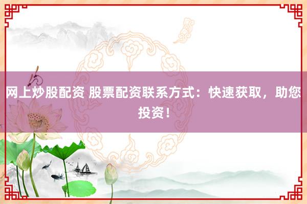 网上炒股配资 股票配资联系方式：快速获取，助您投资！