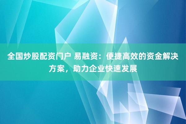 全国炒股配资门户 易融资：便捷高效的资金解决方案，助力企业快速发展
