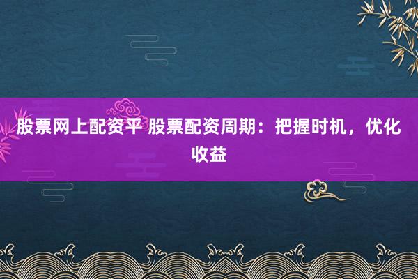 股票网上配资平 股票配资周期：把握时机，优化收益