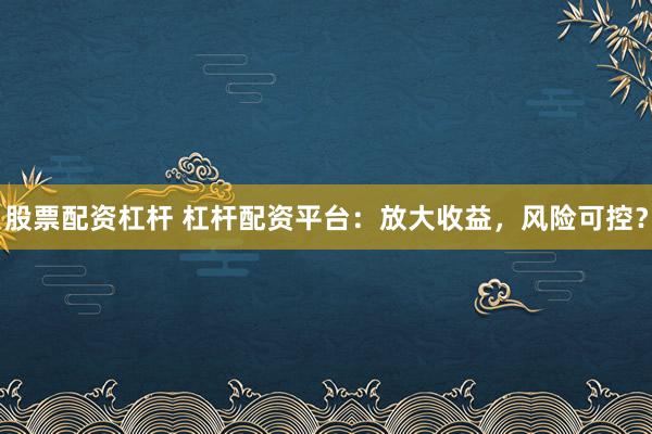 股票配资杠杆 杠杆配资平台：放大收益，风险可控？