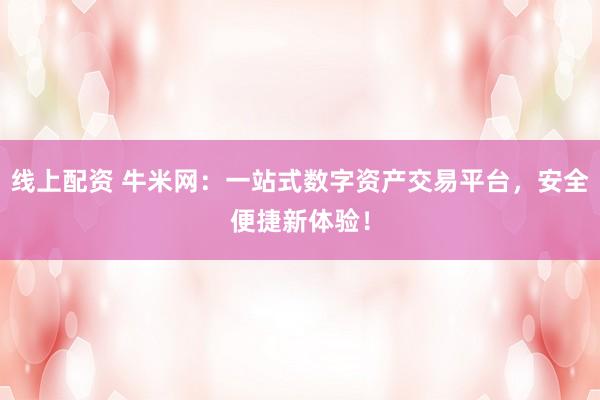 线上配资 牛米网：一站式数字资产交易平台，安全便捷新体验！