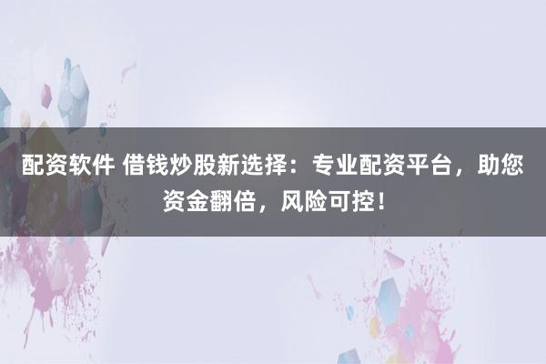 配资软件 借钱炒股新选择：专业配资平台，助您资金翻倍，风险可控！