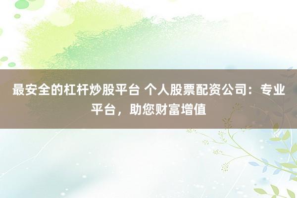 最安全的杠杆炒股平台 个人股票配资公司：专业平台，助您财富增值