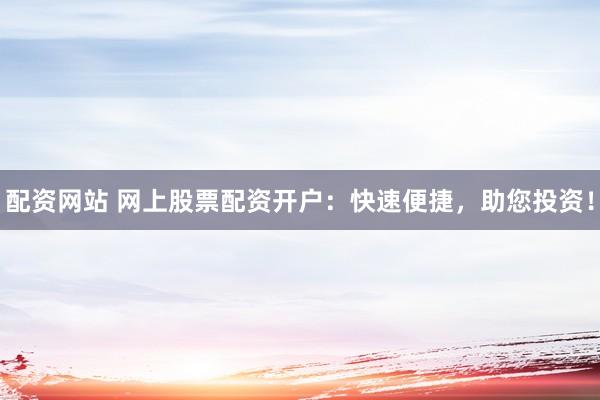 配资网站 网上股票配资开户：快速便捷，助您投资！