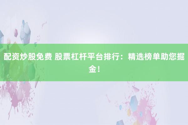 配资炒股免费 股票杠杆平台排行：精选榜单助您掘金！