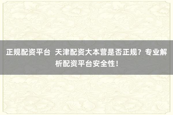 正规配资平台  天津配资大本营是否正规？专业解析配资平台安全性！