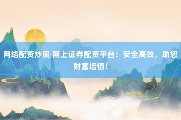 网络配资炒股 网上证券配资平台：安全高效，助您财富增值！