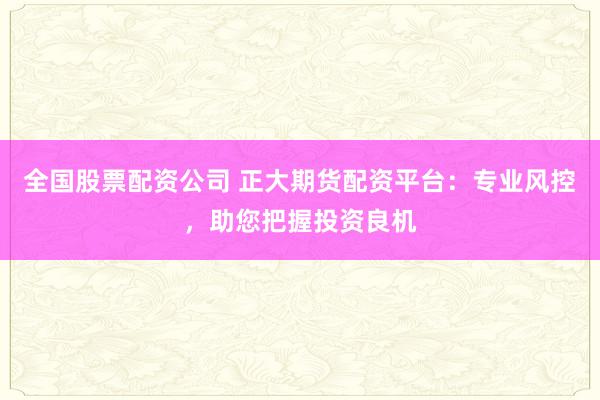 全国股票配资公司 正大期货配资平台：专业风控，助您把握投资良机