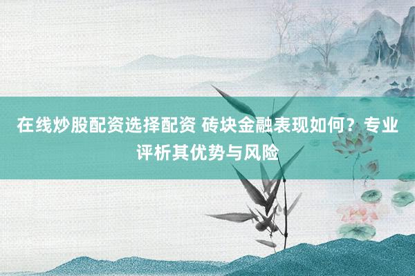 在线炒股配资选择配资 砖块金融表现如何？专业评析其优势与风险