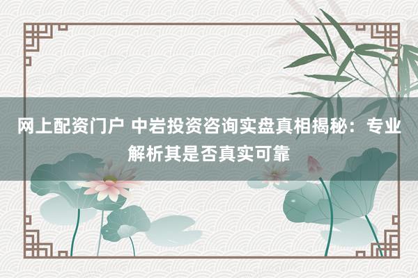 网上配资门户 中岩投资咨询实盘真相揭秘：专业解析其是否真实可靠
