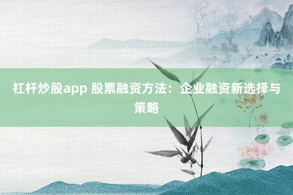 杠杆炒股app 股票融资方法：企业融资新选择与策略