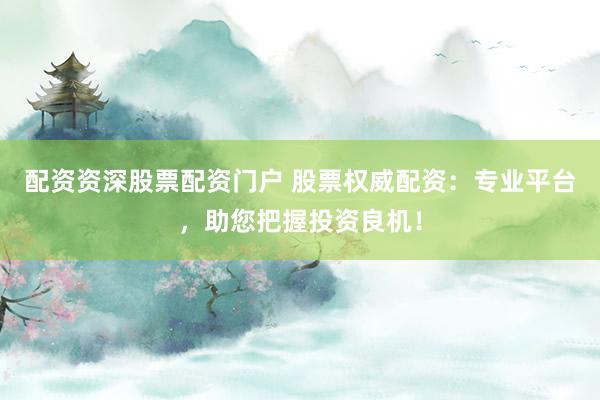 配资资深股票配资门户 股票权威配资：专业平台，助您把握投资良机！