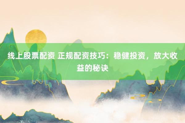 线上股票配资 正规配资技巧：稳健投资，放大收益的秘诀