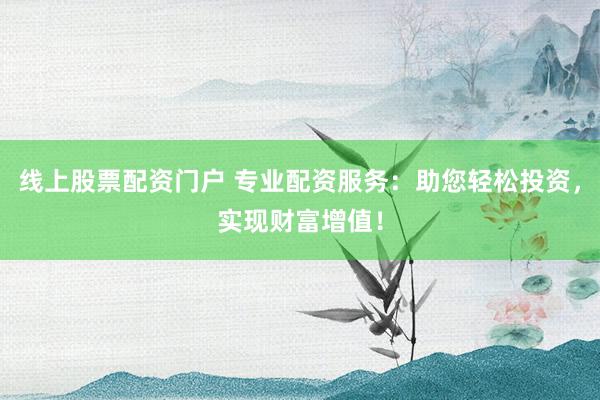 线上股票配资门户 专业配资服务：助您轻松投资，实现财富增值！