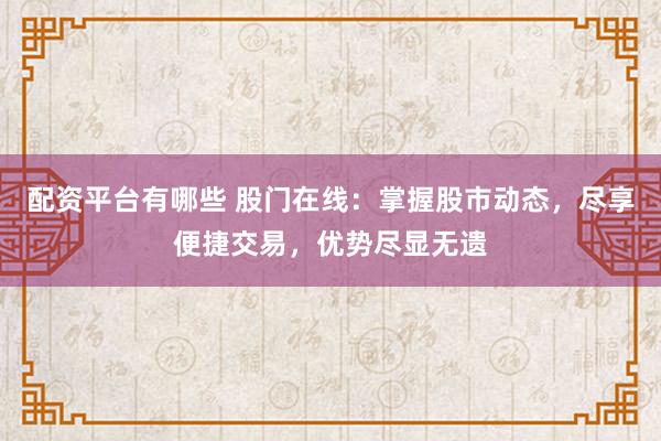 配资平台有哪些 股门在线：掌握股市动态，尽享便捷交易，优势尽显无遗