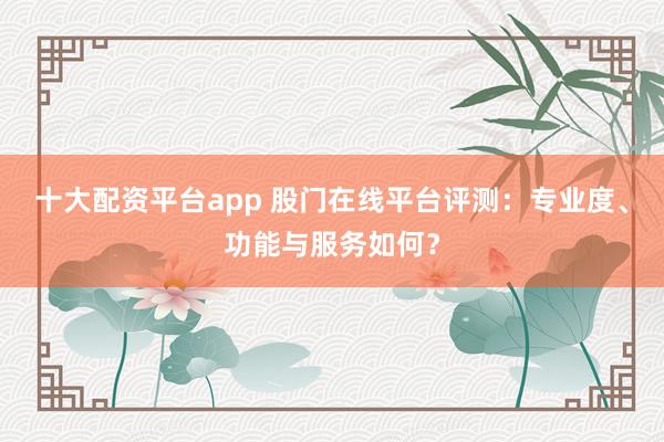 十大配资平台app 股门在线平台评测：专业度、功能与服务如何？