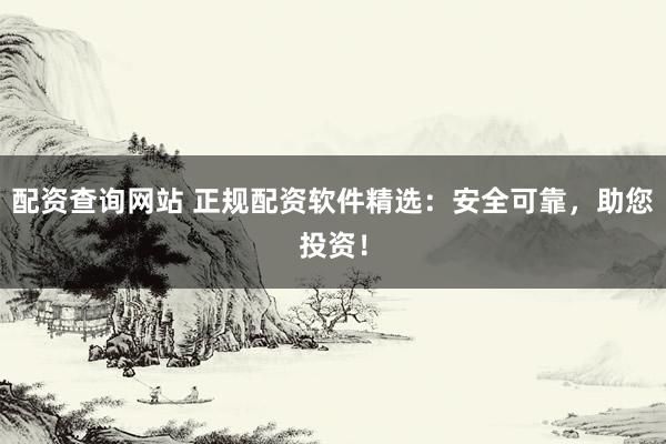 配资查询网站 正规配资软件精选：安全可靠，助您投资！