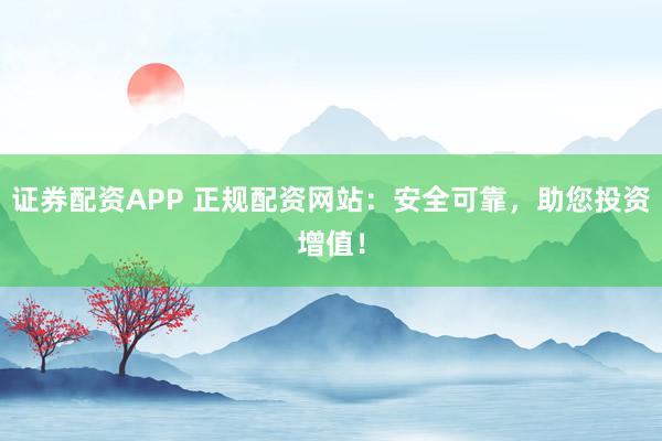 证券配资APP 正规配资网站：安全可靠，助您投资增值！