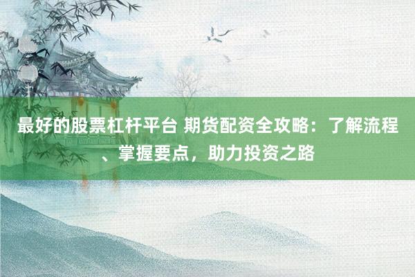最好的股票杠杆平台 期货配资全攻略：了解流程、掌握要点，助力投资之路