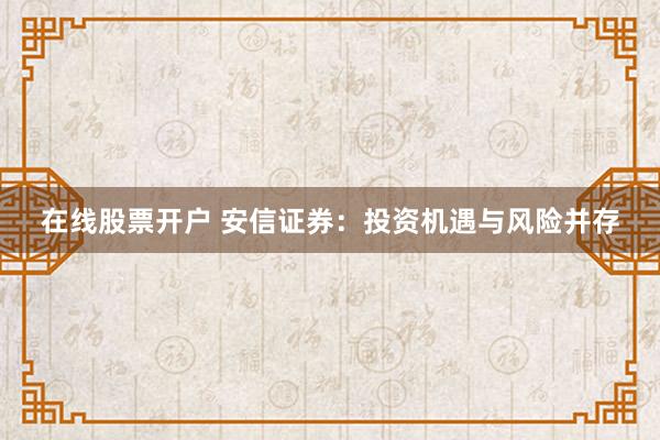 在线股票开户 安信证券：投资机遇与风险并存