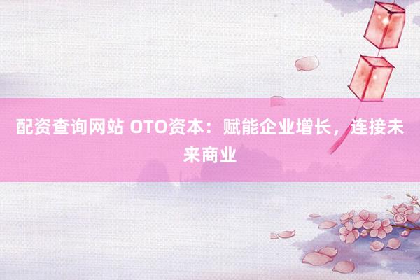 配资查询网站 OTO资本：赋能企业增长，连接未来商业