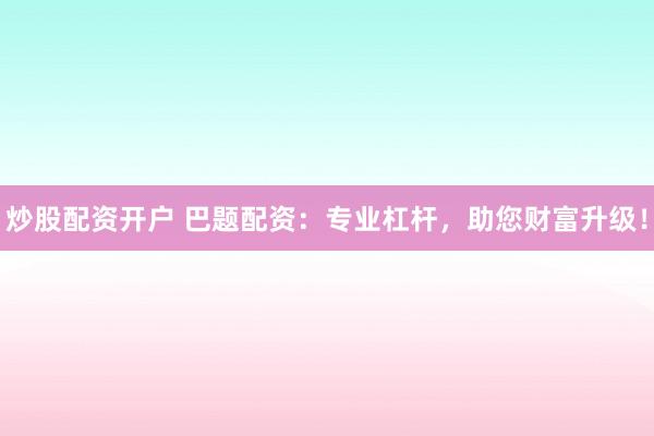 炒股配资开户 巴题配资：专业杠杆，助您财富升级！