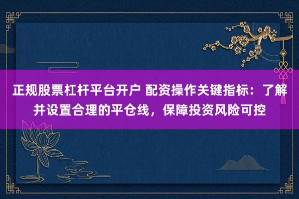 正规股票杠杆平台开户 配资操作关键指标：了解并设置合理的平仓线，保障投资风险可控