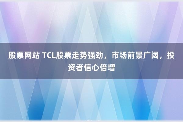 股票网站 TCL股票走势强劲，市场前景广阔，投资者信心倍增