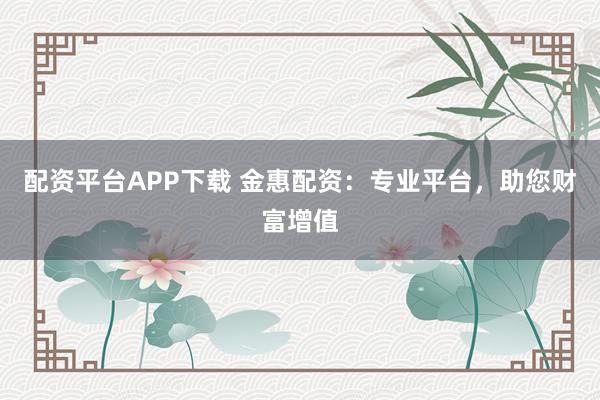 配资平台APP下载 金惠配资：专业平台，助您财富增值