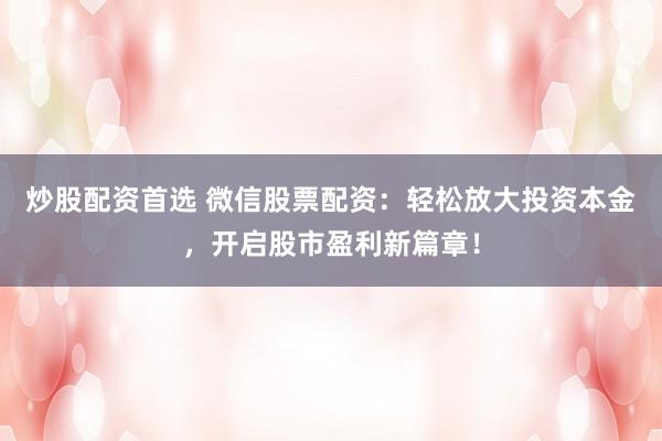 炒股配资首选 微信股票配资：轻松放大投资本金，开启股市盈利新篇章！