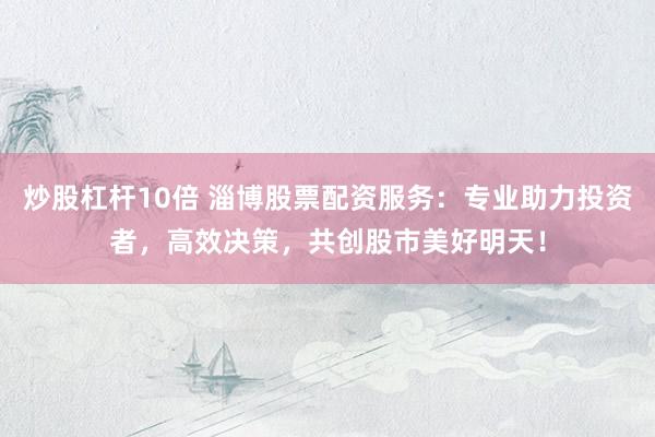 炒股杠杆10倍 淄博股票配资服务：专业助力投资者，高效决策，共创股市美好明天！
