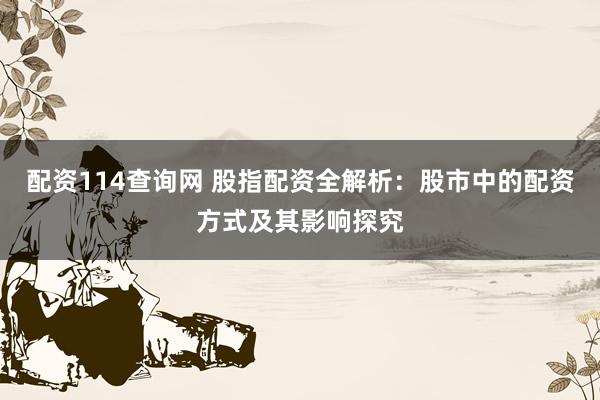 配资114查询网 股指配资全解析：股市中的配资方式及其影响探究