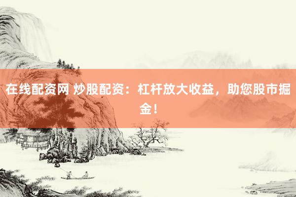 在线配资网 炒股配资：杠杆放大收益，助您股市掘金！