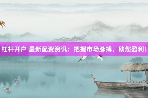 杠杆开户 最新配资资讯：把握市场脉搏，助您盈利！