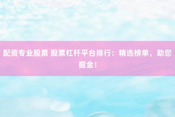 配资专业股票 股票杠杆平台排行：精选榜单，助您掘金！