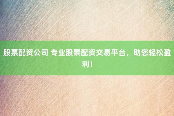 股票配资公司 专业股票配资交易平台，助您轻松盈利！