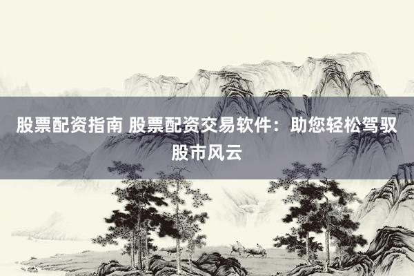 股票配资指南 股票配资交易软件：助您轻松驾驭股市风云